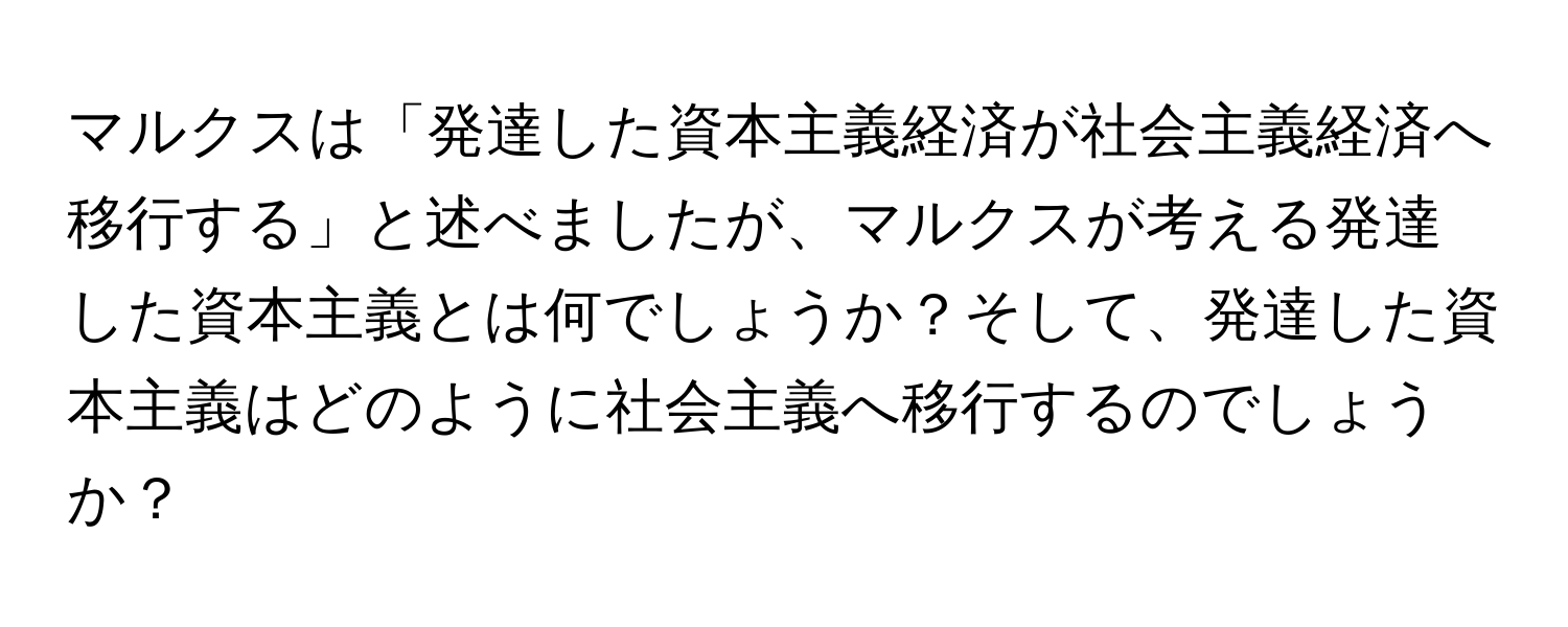 マルクスは「発達した資本主義経済が社会主義経済へ移行する」と述べましたが、マルクスが考える発達した資本主義とは何でしょうか？そして、発達した資本主義はどのように社会主義へ移行するのでしょうか？