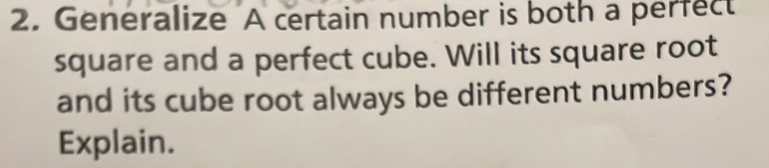 Generalize A certain number is both a perfect 
square and a perfect cube. Will its square root 
and its cube root always be different numbers? 
Explain.