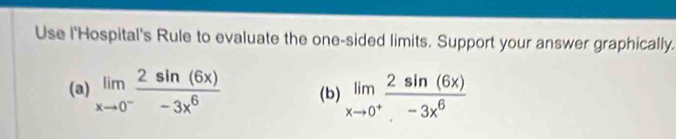 Use l'Hospital's Rule to evaluate the one-sided limits. Support your answer graphically. 
(a) limlimits _xto 0^- 2sin (6x)/-3x^6  (b) limlimits _xto 0^+ 2sin (6x)/-3x^6 