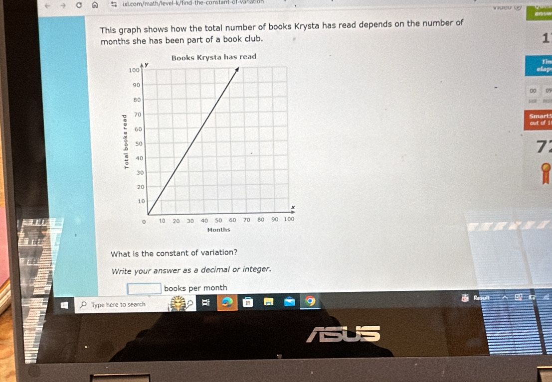 ansy 
This graph shows how the total number of books Krysta has read depends on the number of
months she has been part of a book club. 
1 
Ds 
elap 
00 07 
MS 
Smarts 
out of 1 
7 
1 

What is the constant of variation? 
Write your answer as a decimal or integer. 
books per month 
Type here to search