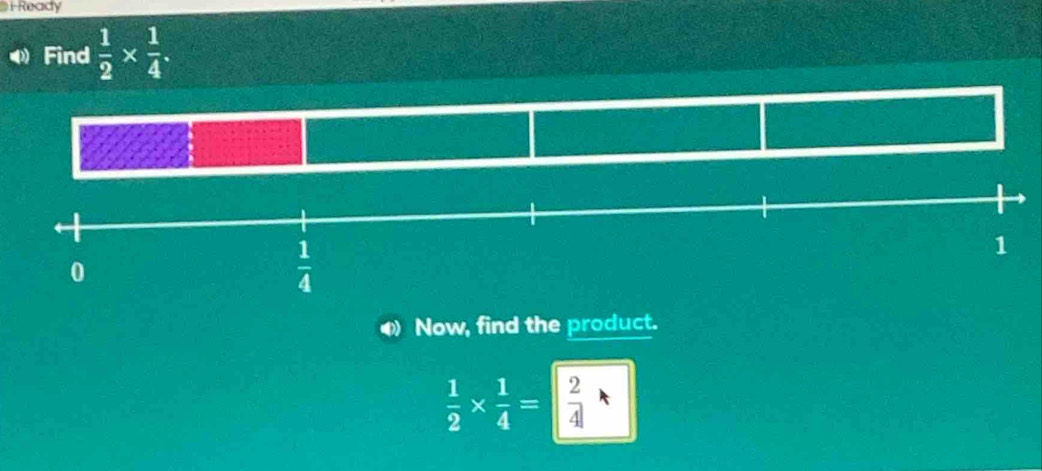 i-Ready
Find  1/2 *  1/4 .
◆ Now, find the product.
 1/2 *  1/4 =| 2/4 |