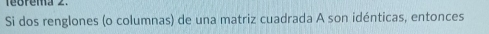 feorema 2. 
Si dos renglones (o columnas) de una matriz cuadrada A son idénticas, entonces