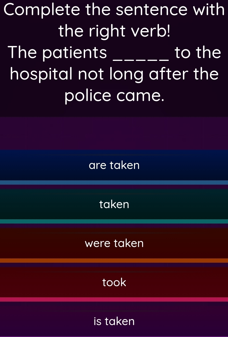 Complete the sentence with
the right verb!
The patients _to the
hospital not long after the
police came.
are taken
taken
were taken
took
is taken