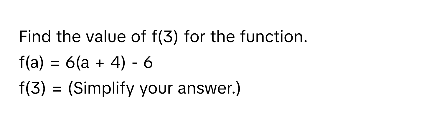 Find the value of f(3) for the function. 
f(a) = 6(a + 4) - 6
f(3) = (Simplify your answer.)