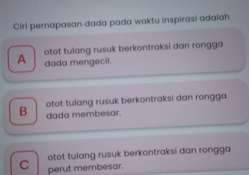 Ciri pernapasan dada pada waktu inspirasi adalah
A otot tulang rusuk berkontraksi dan rongga
dada mengecil.
B otot tulang rusuk berkontraksi dan rongga
dada membesar.
otot tulang rusuk berkontraksi dan rongga
C perut membesar.