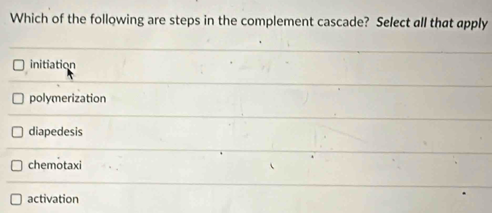 Which of the following are steps in the complement cascade? Select all that apply
initiation
polymerization
diapedesis
chemotaxi
activation