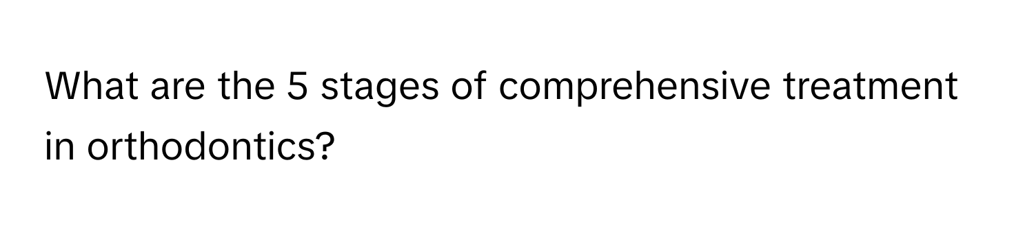 What are the 5 stages of comprehensive treatment in orthodontics?