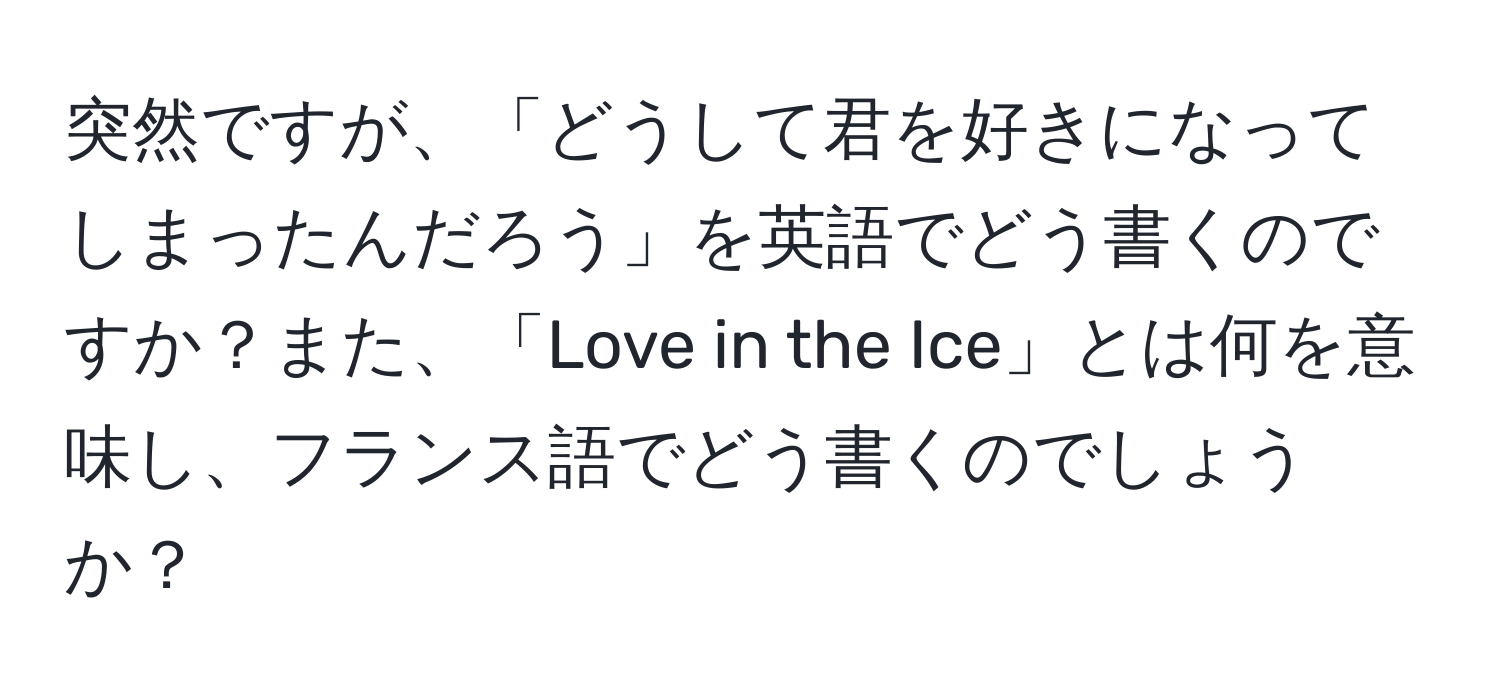 突然ですが、「どうして君を好きになってしまったんだろう」を英語でどう書くのですか？また、「Love in the Ice」とは何を意味し、フランス語でどう書くのでしょうか？