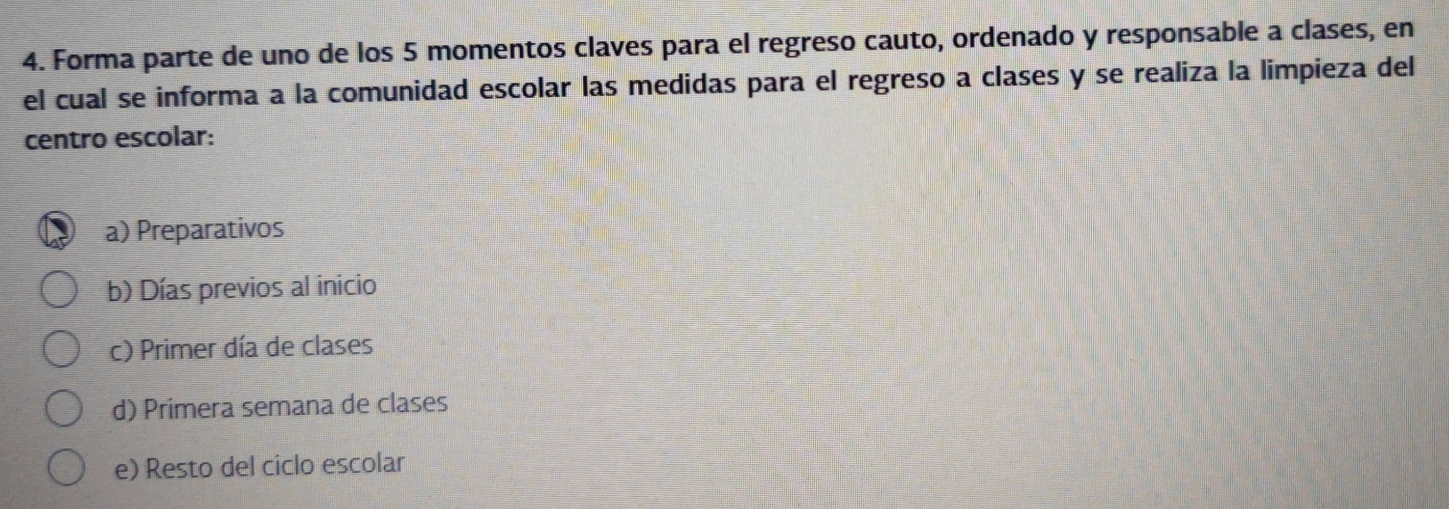 Forma parte de uno de los 5 momentos claves para el regreso cauto, ordenado y responsable a clases, en
el cual se informa a la comunidad escolar las medidas para el regreso a clases y se realiza la limpieza del
centro escolar:
a) Preparativos
b) Días previos al inicio
c) Primer día de clases
d) Primera semana de clases
e) Resto del ciclo escolar