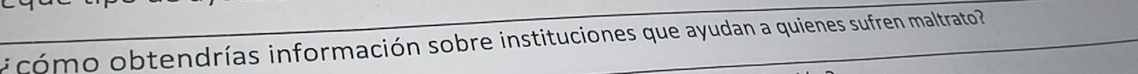 cómo obtendrías información sobre instituciones que ayudan a quienes sufren maltrato ?