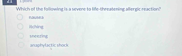 21 1 point
Which of the following is a severe to life-threatening allergic reaction?
nausea
itching
sneezing
anaphylactic shock