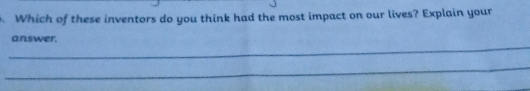 Which of these inventors do you think had the most impact on our lives? Explain your 
_ 
answer. 
_