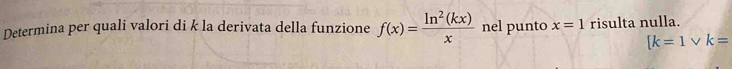 Determina per quali valori di k la derivata della funzione f(x)= ln^2(kx)/x  nel punto x=1 risulta nulla.
[k=1vee k=