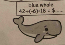 blue whale
42÷(-6)+18 = $_ 