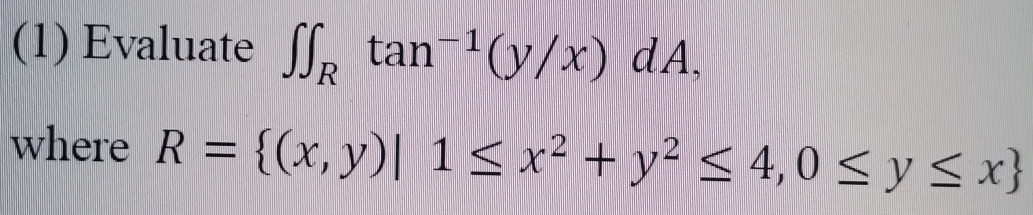 (1) Evaluate ∈t ∈t _Rtan^(-1)(y/x)dA, 
where R= (x,y)|1≤ x^2+y^2≤ 4,0≤ y≤ x