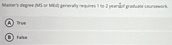 Master's degree (MS or MEd) generally requires 1 to 2 years of graduate coursework.
A) True
B False