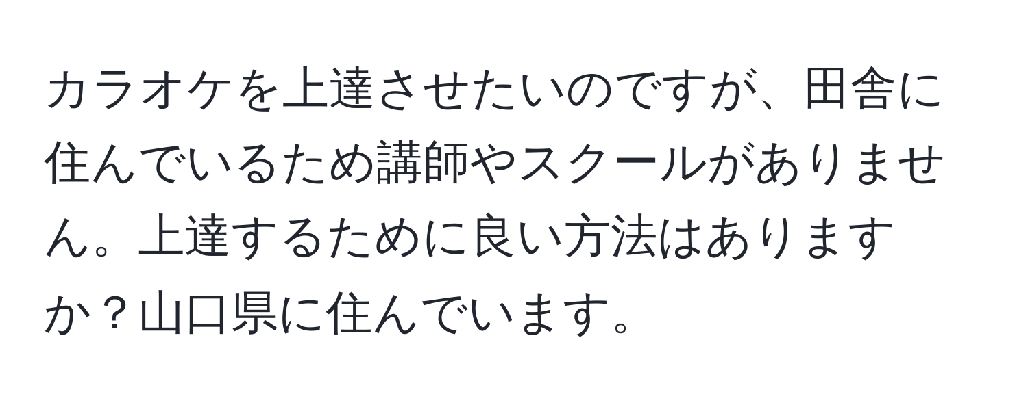 カラオケを上達させたいのですが、田舎に住んでいるため講師やスクールがありません。上達するために良い方法はありますか？山口県に住んでいます。