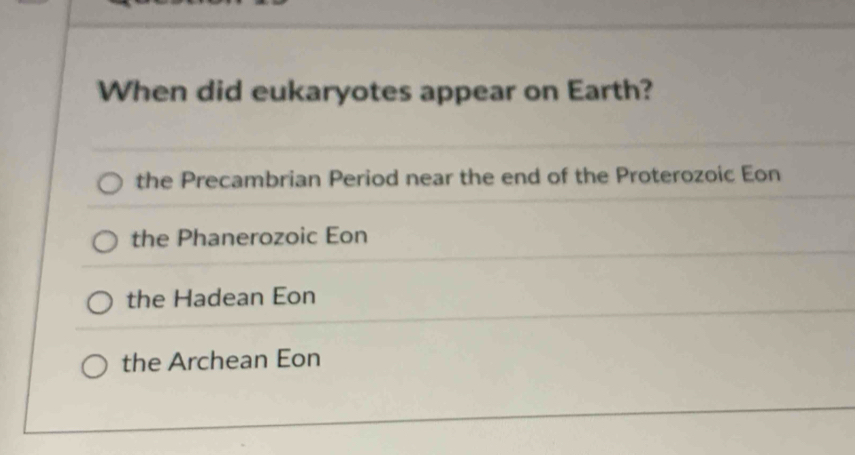 When did eukaryotes appear on Earth?
the Precambrian Period near the end of the Proterozoic Eon
the Phanerozoic Eon
the Hadean Eon
the Archean Eon