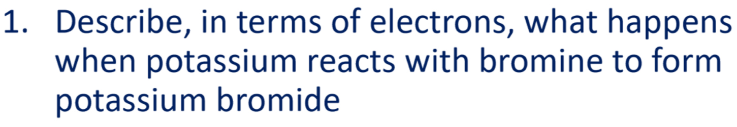 Describe, in terms of electrons, what happens 
when potassium reacts with bromine to form 
potassium bromide