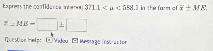 Express the confidence interval 371.1 <588.1 in the form of overline x± ME.
overline x± ME=□ ± □
Question Help: - Video - Message instructor