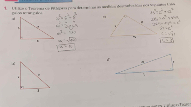 Utilize o Teorema de Pitágoras para determinar as medidas desconhecidas nos seguintes triân- 
gulos retângulos. 
a) 
c) 
d) 
b) 
n tes. U tilize o Teorer