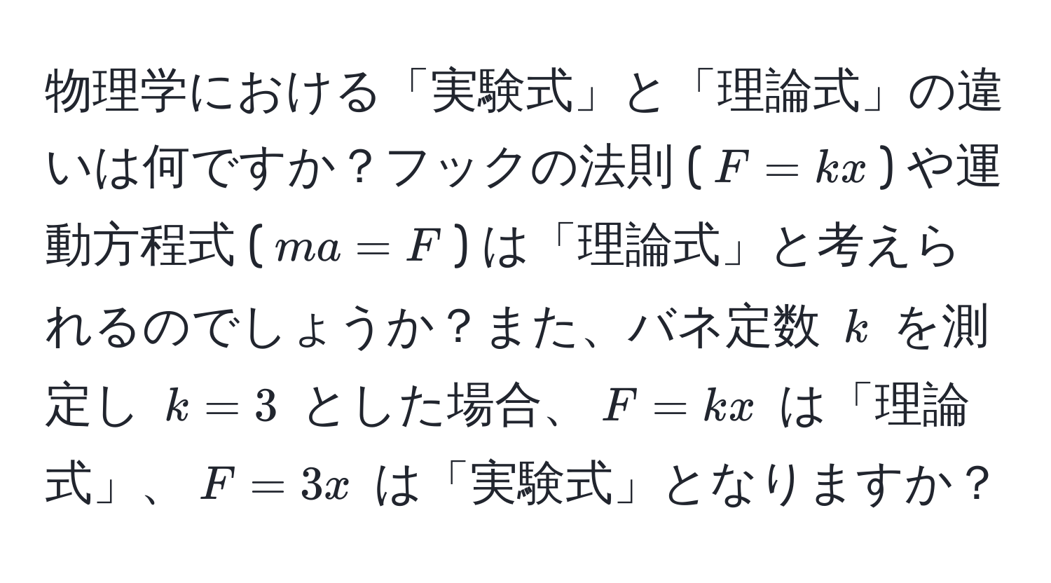 物理学における「実験式」と「理論式」の違いは何ですか？フックの法則 ($F=kx$) や運動方程式 ($ma=F$) は「理論式」と考えられるのでしょうか？また、バネ定数 $k$ を測定し $k=3$ とした場合、$F=kx$ は「理論式」、$F=3x$ は「実験式」となりますか？