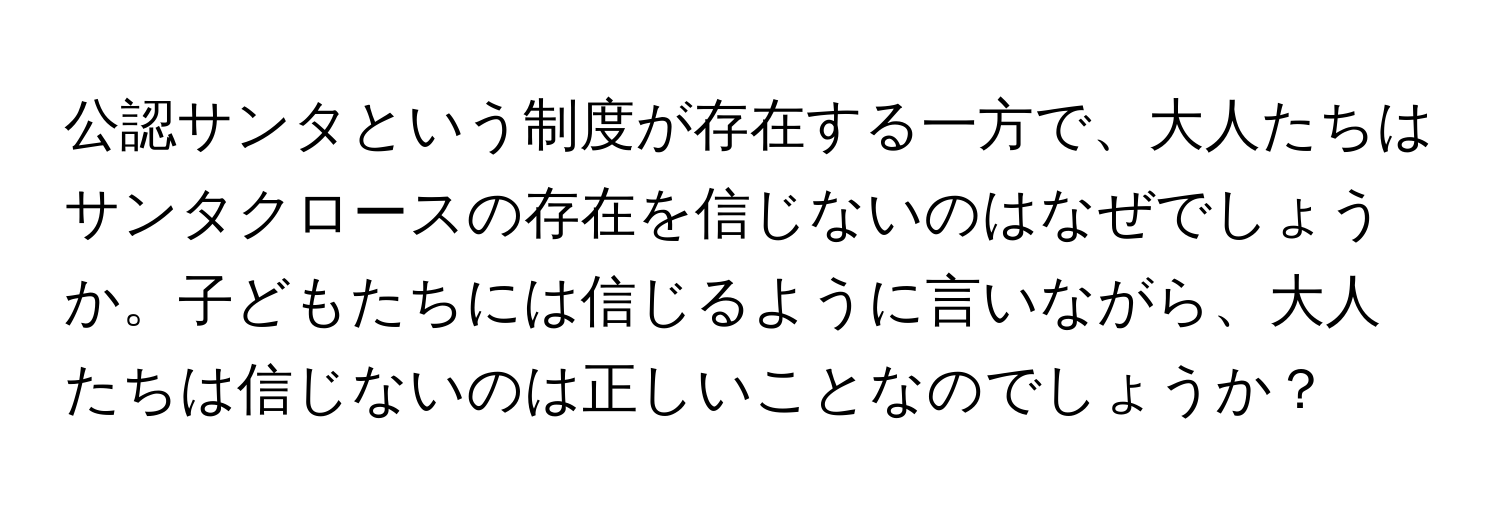 公認サンタという制度が存在する一方で、大人たちはサンタクロースの存在を信じないのはなぜでしょうか。子どもたちには信じるように言いながら、大人たちは信じないのは正しいことなのでしょうか？