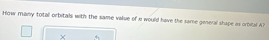 How many total orbitals with the same value of n would have the same general shape as orbital A?
X 6