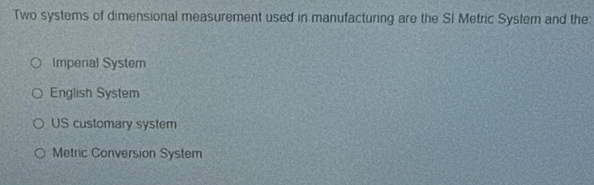 Two systems of dimensional measurement used in manufacturing are the SI Metric System and the
Imperial System
English System
US customary system
Metric Conversion System