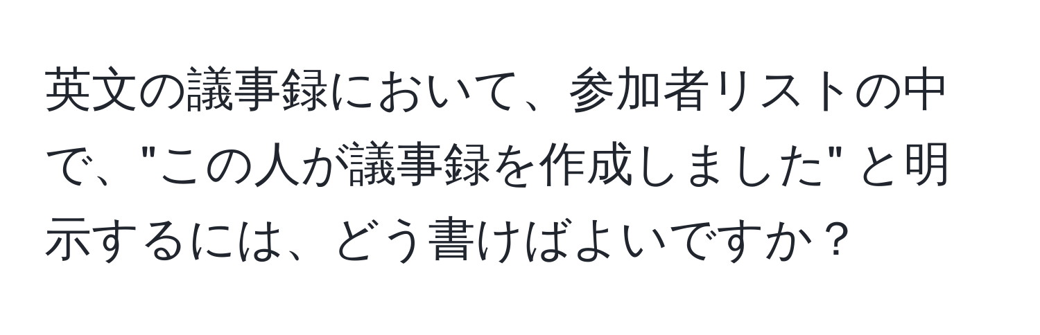 英文の議事録において、参加者リストの中で、"この人が議事録を作成しました" と明示するには、どう書けばよいですか？