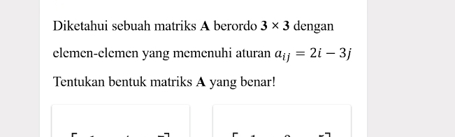 Diketahui sebuah matriks A berordo 3* 3 dengan 
elemen-elemen yang memenuhi aturan a_ij=2i-3j
Tentukan bentuk matriks A yang benar!