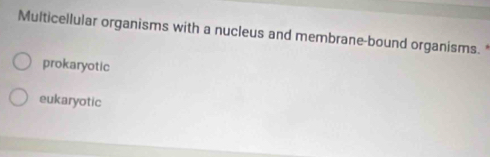 Multicellular organisms with a nucleus and membrane-bound organisms. *
prokaryotic
eukaryotic