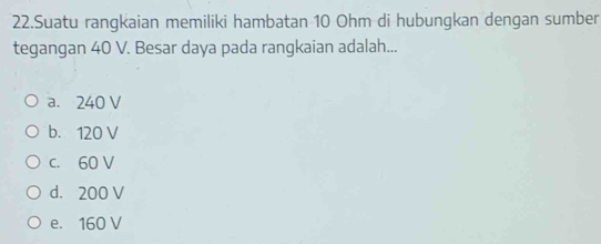 Suatu rangkaian memiliki hambatan 10 Ohm di hubungkan dengan sumber
tegangan 40 V. Besar daya pada rangkaian adalah...
a. 240 V
b. 120 V
c. 60 V
d. 200 V
e. 160 V