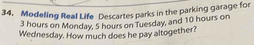 Modeling Real Life Descartes parks in the parking garage for
3 hours on Monday, 5 hours on Tuesday, and 10 hours on 
Wednesday. How much does he pay altogether?