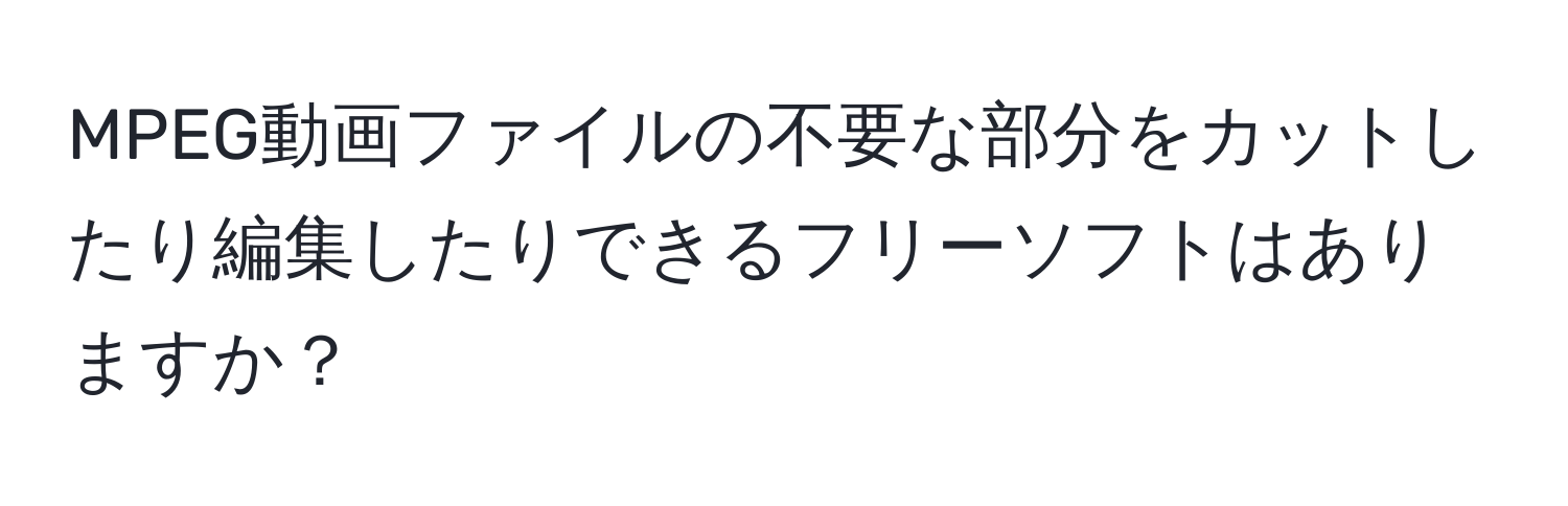 MPEG動画ファイルの不要な部分をカットしたり編集したりできるフリーソフトはありますか？