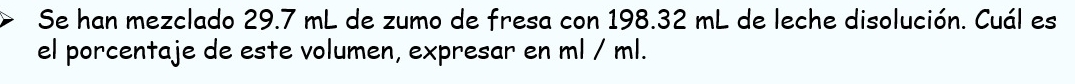 Se han mezclado 29.7 mL de zumo de fresa con 198.32 mL de leche disolución. Cuál es 
el porcentaje de este volumen, expresar en ml / ml.