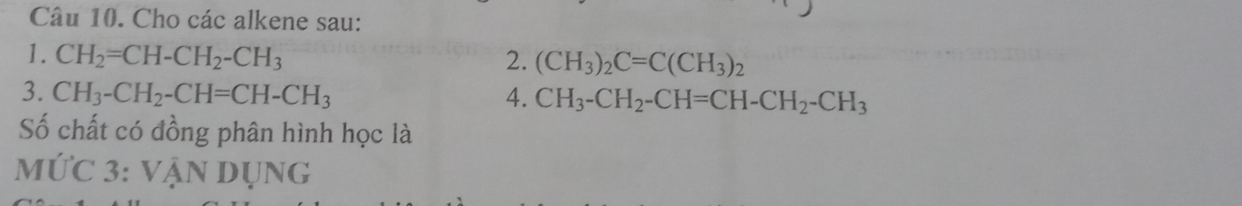 Cho các alkene sau: 
1. CH_2=CH-CH_2-CH_3 2. (CH_3)_2C=C(CH_3)_2
3. CH_3-CH_2-CH=CH-CH_3 4. CH_3-CH_2-CH=CH-CH_2-CH_3
Số chất có đồng phân hình học là 
M U'C3: VANDUNG