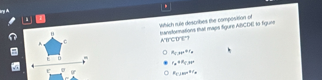 lry A
1 2
Which rule describes the composition of
transformations that maps figure ABCDE to figure
A''B''C'D''E'' ?
R_C',90°or_m
r_mOR_C',90°
R_C',180°or_m