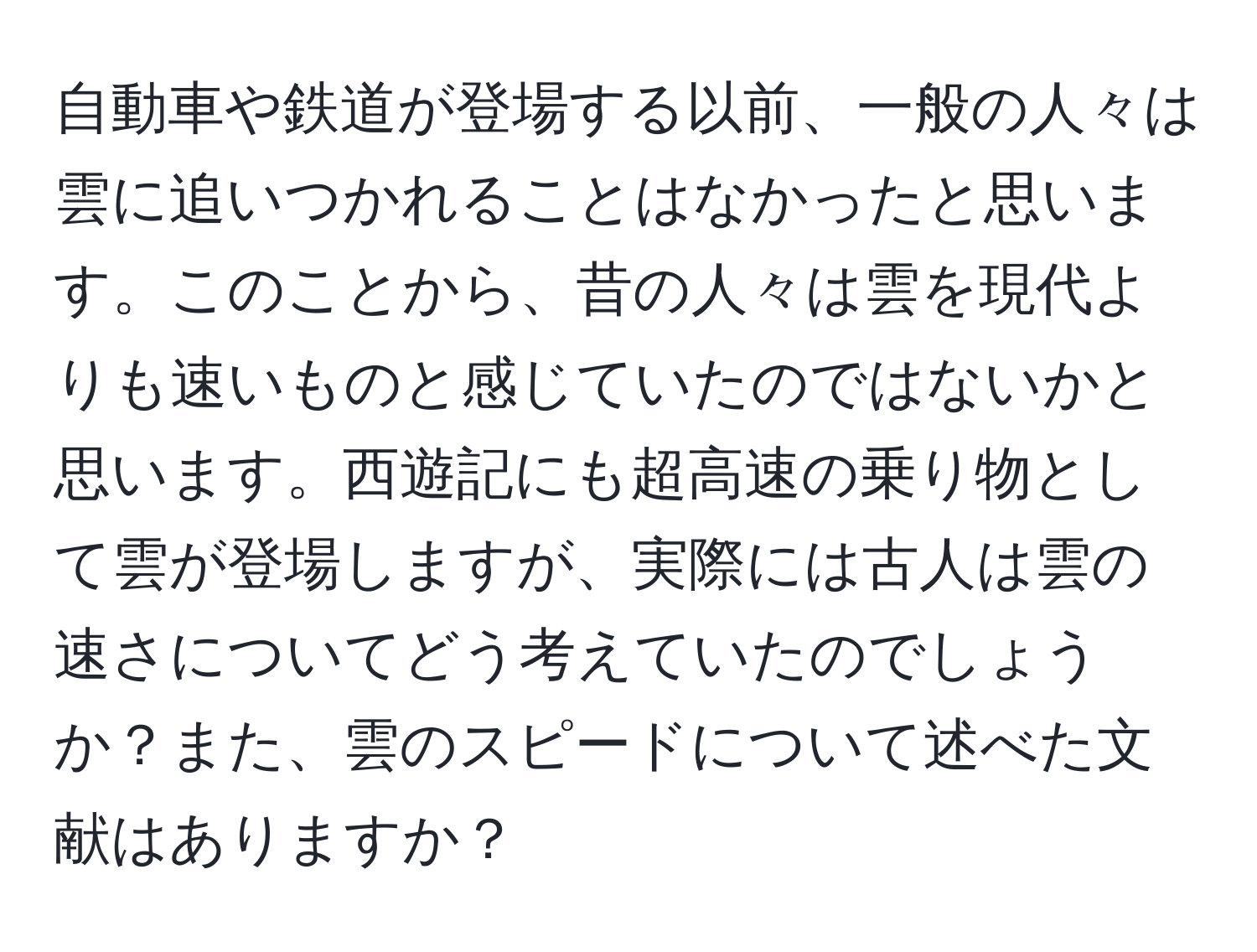 自動車や鉄道が登場する以前、一般の人々は雲に追いつかれることはなかったと思います。このことから、昔の人々は雲を現代よりも速いものと感じていたのではないかと思います。西遊記にも超高速の乗り物として雲が登場しますが、実際には古人は雲の速さについてどう考えていたのでしょうか？また、雲のスピードについて述べた文献はありますか？