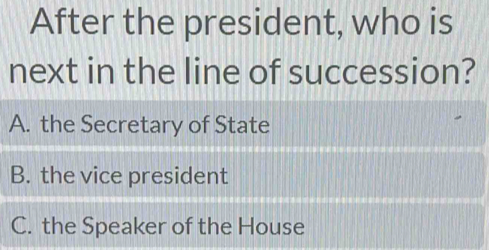 After the president, who is
next in the line of succession?
A. the Secretary of State
B. the vice president
C. the Speaker of the House