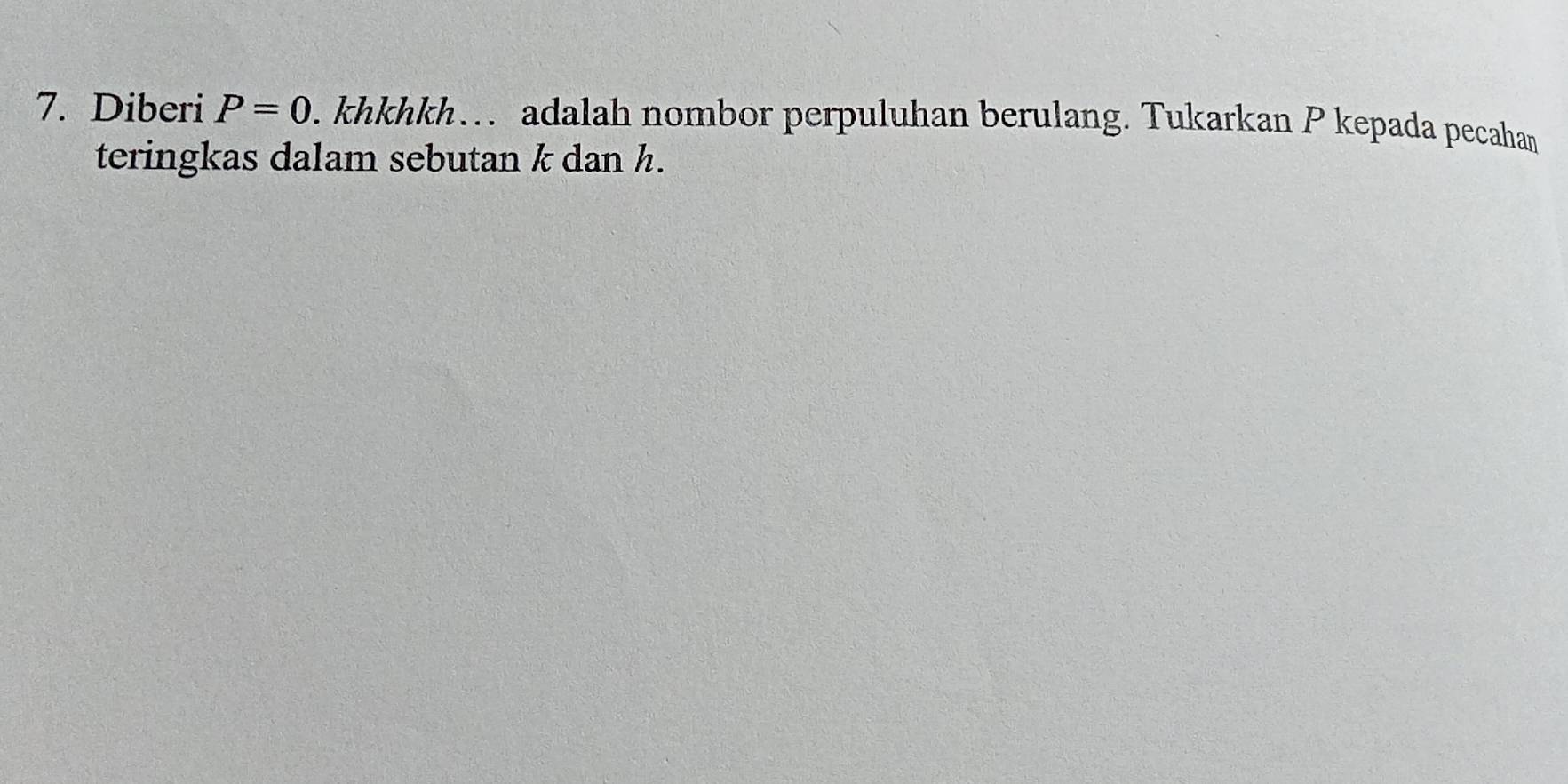 Diberi P=0. khkhkh… adalah nombor perpuluhan berulang. Tukarkan P kepada pecahan 
teringkas dalam sebutan k dan h.