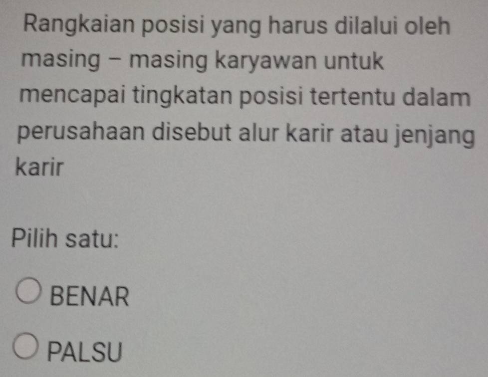 Rangkaian posisi yang harus dilalui oleh
masing - masing karyawan untuk
mencapai tingkatan posisi tertentu dalam
perusahaan disebut alur karir atau jenjang
karir
Pilih satu:
BENAR
PALSU