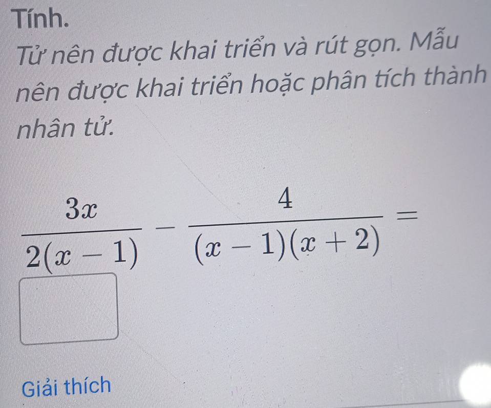 Tính. 
Tử nên được khai triển và rút gọn. Mẫu 
nên được khai triển hoặc phân tích thành 
nhân tử.
 3x/2(x-1) - 4/(x-1)(x+2) =
Giải thích