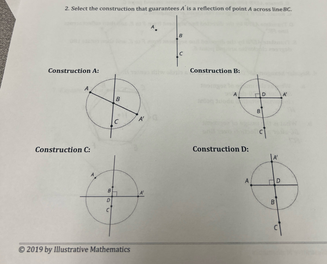 Select the construction that guarantees A' is a reflection of point A across lineBC.
A.
B
C
Construction A: Construction B:
Construction C: Construction D:
© 2019 by Illustrative Mathematics