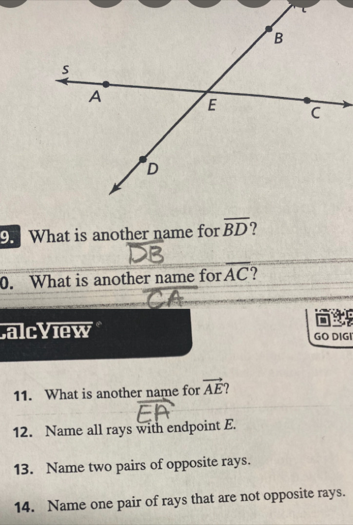 What is another name for overline BD 2 
0. What is another name for overline AC 7 
alcView 
GO DIGI 
11. What is another name for vector AE
12. Name all rays with endpoint E. 
13. Name two pairs of opposite rays. 
14. Name one pair of rays that are not opposite rays.