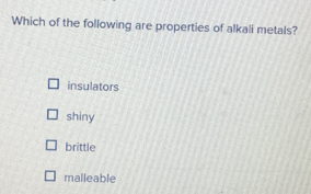 Which of the following are properties of alkali metals?
insulators
shiny
brittle
malleable