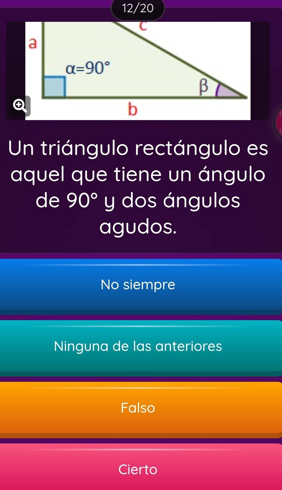 12/20
Un triángulo rectángulo es
aquel que tiene un ángulo
de 90° y dos ángulos
agudos.
No siempre
Ninguna de las anteriores
Falso
Cierto