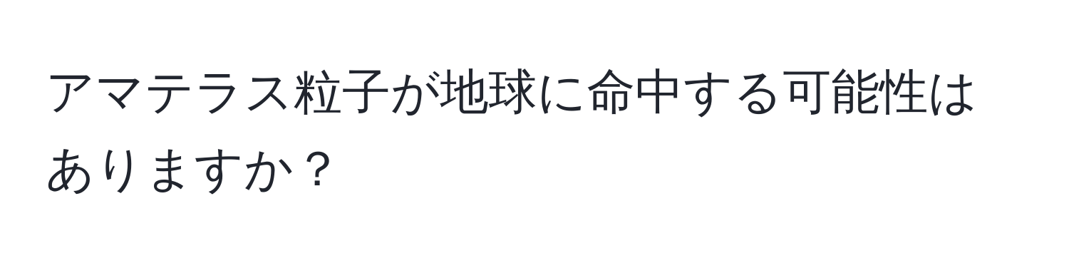 アマテラス粒子が地球に命中する可能性はありますか？