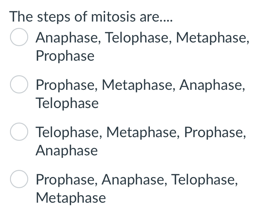 The steps of mitosis are....
Anaphase, Telophase, Metaphase,
Prophase
Prophase, Metaphase, Anaphase,
Telophase
Telophase, Metaphase, Prophase,
Anaphase
Prophase, Anaphase, Telophase,
Metaphase