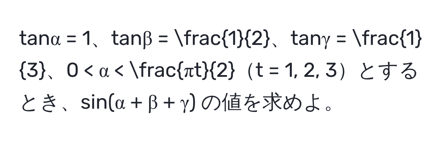 tanα = 1、tanβ =  1/2 、tanγ =  1/3 、0 < α <  πt/2 t = 1, 2, 3とするとき、sin(α + β + γ) の値を求めよ。